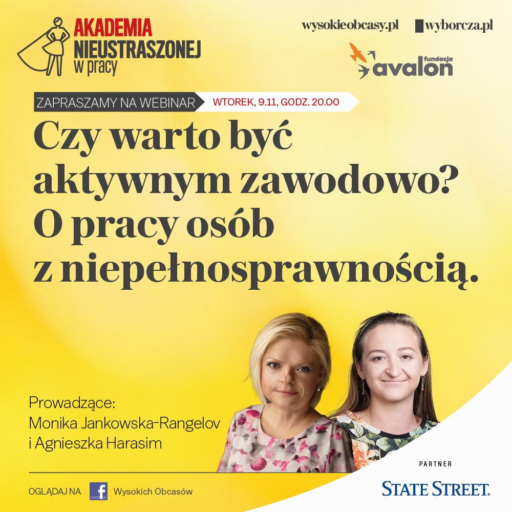 Na grafice zdjęcia Agnieszki Harasim i Moniki Jankowskej-Rangelov, Napis: Akademia nieustraszonej w pracy. Zapraszamy na webinar wtorek, 9.11, godz. 20.00 Czy warto być aktywnym zawodowo? O pracy osób z niepełnosprawnością. Logotyp Fundacji Avalon, wysokieobcasy.pl, wyborcza.pl, partner: State Street.