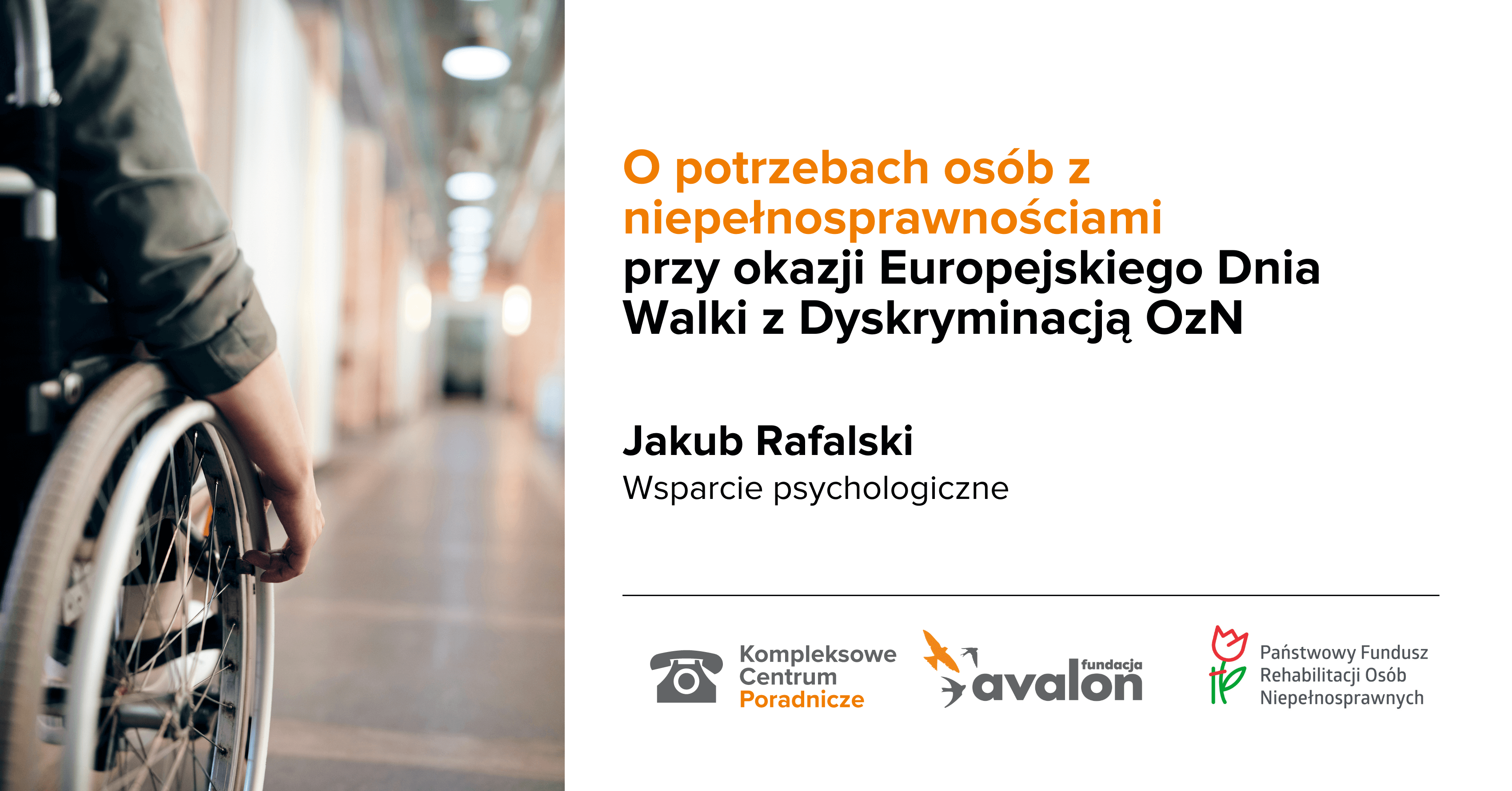 Na grafice zdjęcie wózka w tle długi korytarz. Napis O potrzebach osób z niepełnosprawnościami przy okazji Europejskiego dnia Walki z Dyskryminacją OzN, Jakub Rafalski, wsparcie psychologiczne, Logotypy Kompleksowe Centrum Poradnicze, Fundacja Avalon, Państwowy Fundusz rehabilitacji Osób z Niepełnosprawnościami.