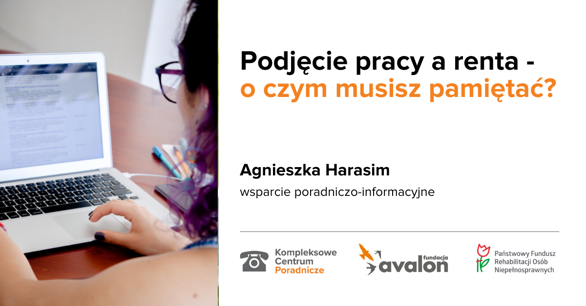 Na grafice zdjęcie osoby przed ekranem laptopa. Napis Podjęcie pracy a renta - o czym musisz pamiętać? Agnieszka Harasim, wsparcie poradniczo informacyjne, Logotypy Kompleksowego Centrum Poradniczego, Fundacji Avalon oraz Państwowego funduszu Rehabilitacji Osób Niepełnosprawnych.