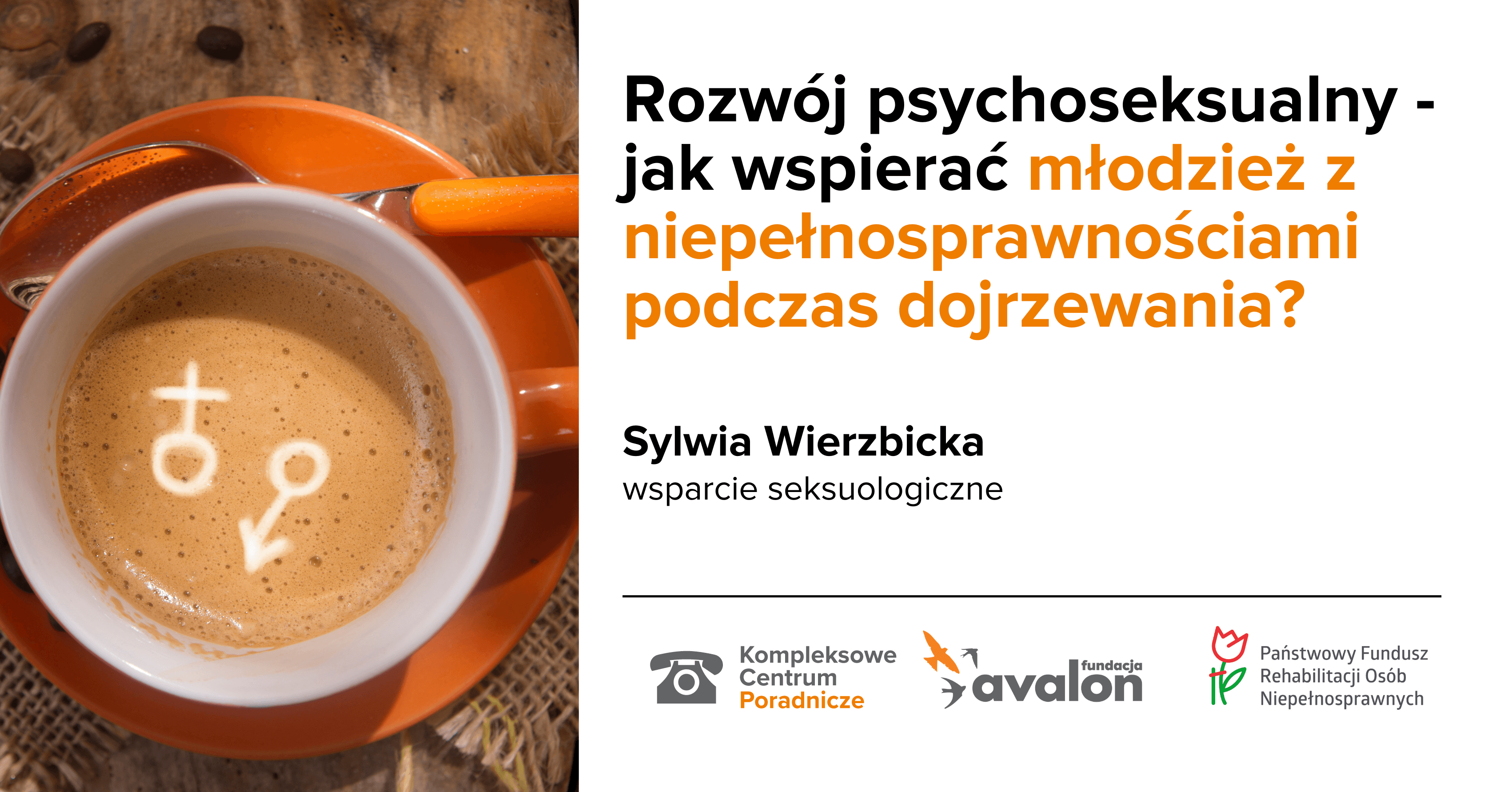 Na grafice zdjęcie filiżanki z kawą, na piance znaki kobiety i mężczyzny. Napis: Rozwój psychoseksualny - jak wspierać młodzież z niepełnosprawnościami podczas dojrzewania? Sylwia Wierzbicka, wsparcie seksuologiczne, Logotypy Kompleksowego Centrum Poradnicze, Fundacji Avalon, Państwowego Funduszu Rehabilitacji Osób Niepełnosprawnych.