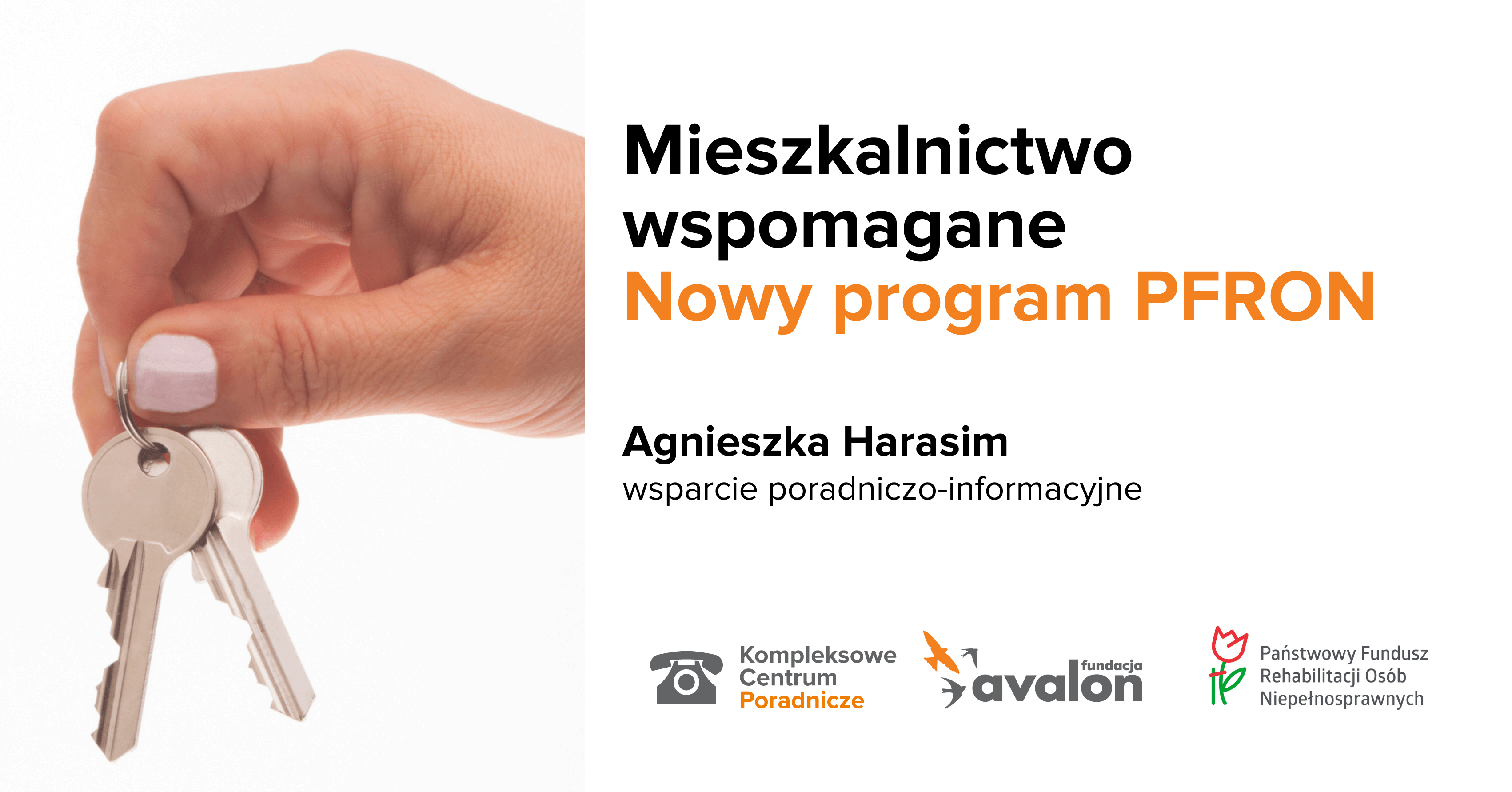 Na grafice zdjęcie dłoni trzymającej klucze. Napis: Mieszkalnictwo wspomagane. Nowy program PFRON. Agnieszka Harasim, wsparcie poradniczo informacyjne, Logotypy Kompleksowego Centrum Poradniczego, Fundacji Avalon oraz Państwowego funduszu Rehabilitacji Osób Niepełnosprawnych.