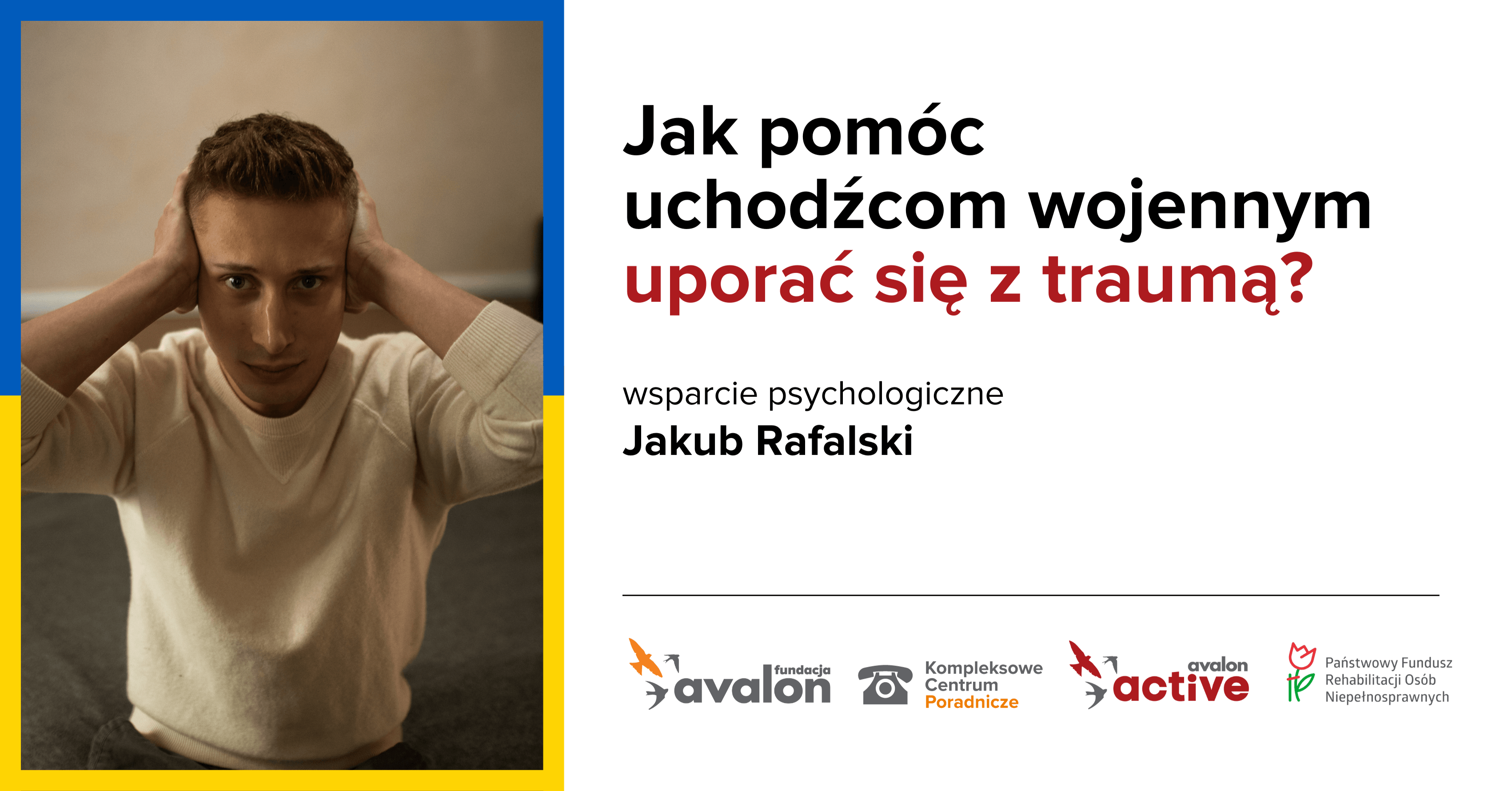 Na grafice zdjęcie mężczyzny, który zasłania uszy dłońmi. Napis: Jak pomóc uchodźcom wojennym uporać się z traumą? wsparcie psychologiczne Jakub Rafalski, Logotypy Fundacja Avalon, Kompleksowego Centrum Poradniczego, Avalon Active, Państwowego Funduszu Rehabilitacji Osób Niepełnosprawnych